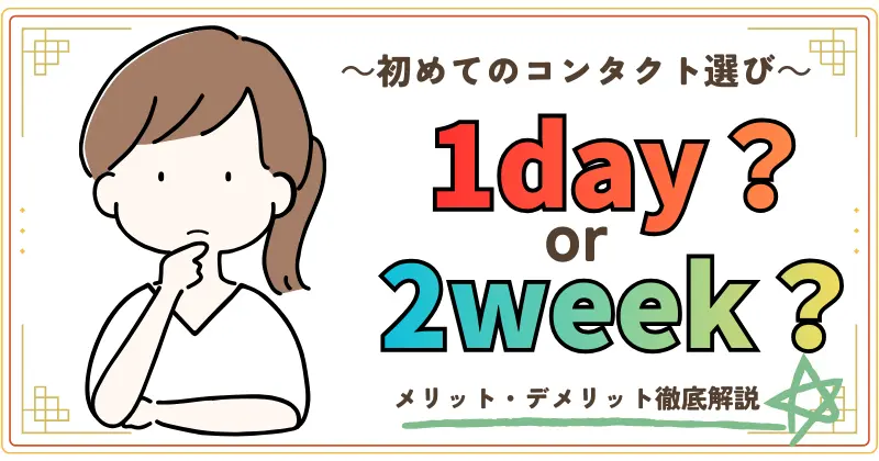 初めてのコンタクト選び。1day or 2weeK